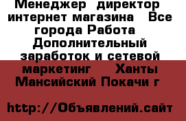 Менеджер (директор) интернет-магазина - Все города Работа » Дополнительный заработок и сетевой маркетинг   . Ханты-Мансийский,Покачи г.